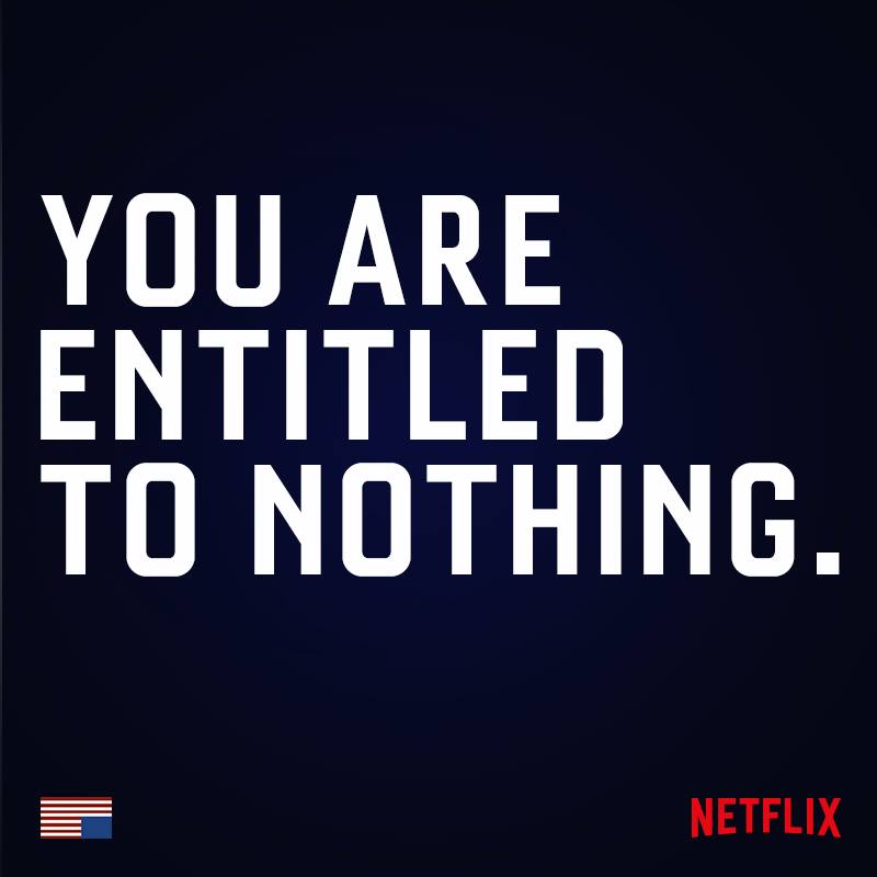 "You are entitled to nothing." - Frank Underwood