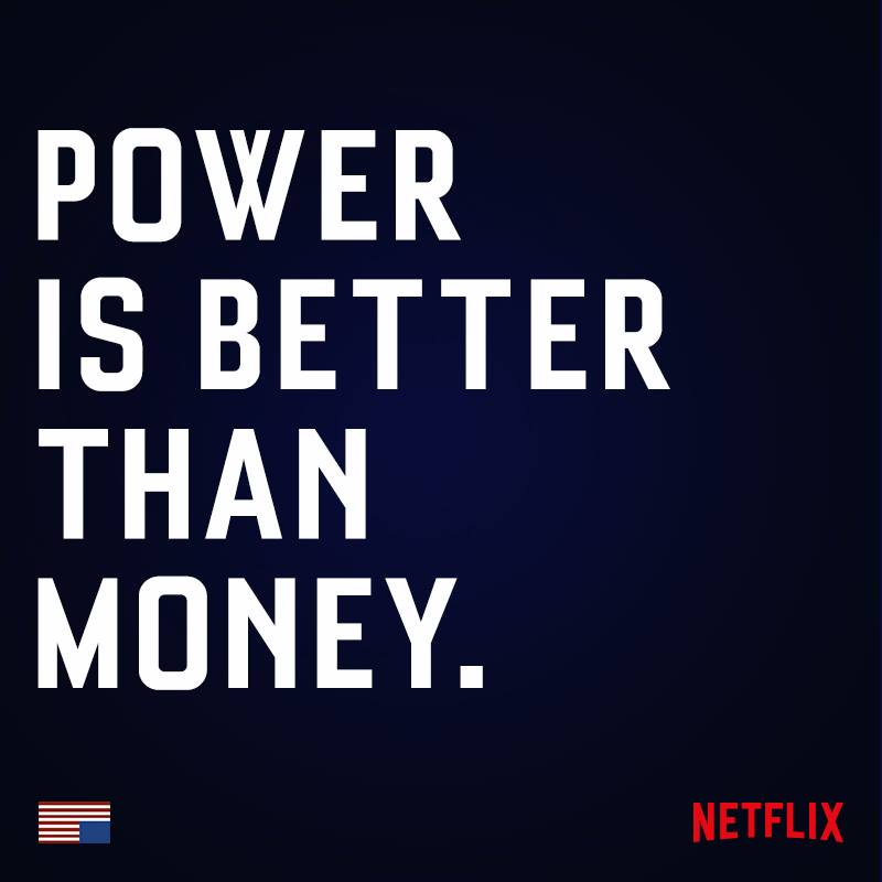 "Power is better than money." - Frank Underwood